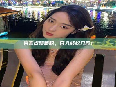 单县抖音点赞兼职，日入轻松几百！
