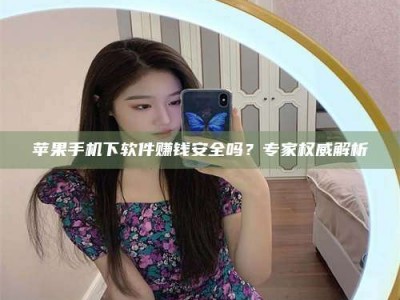 单县苹果手机下软件赚钱安全吗？专家权威解析