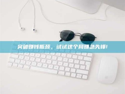 单县突破赚钱瓶颈，试试这个网赚急先锋!