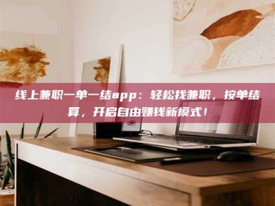 单县线上兼职一单一结app：轻松找兼职，按单结算，开启自由赚钱新模式！