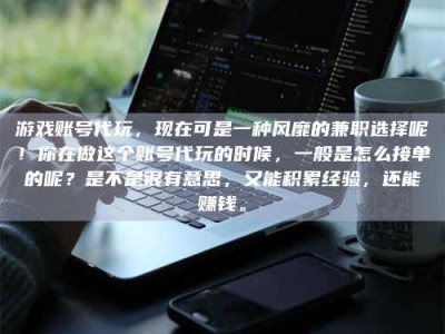 单县游戏账号代玩，现在可是一种风靡的兼职选择呢！你在做这个账号代玩的时候，一般是怎么接单的呢？是不是很有意思，又能积累经验，还能赚钱。