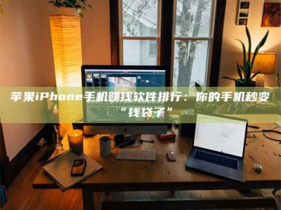 单县苹果iPhone手机赚钱软件排行：你的手机秒变“钱袋子”