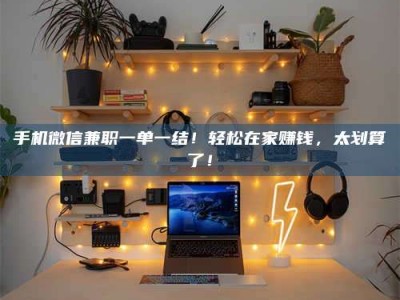单县手机微信兼职一单一结！轻松在家赚钱，太划算了！