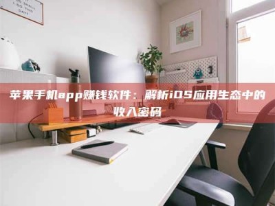 单县苹果手机app赚钱软件：解析iOS应用生态中的收入密码