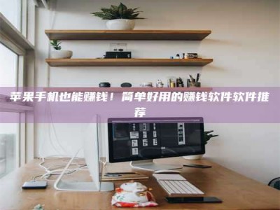 单县苹果手机也能赚钱！简单好用的赚钱软件软件推荐