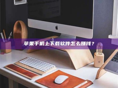 单县苹果手机上下载软件怎么赚钱？