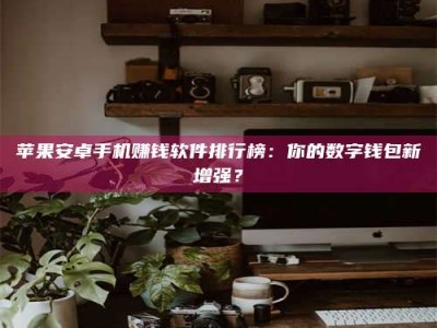 单县苹果安卓手机赚钱软件排行榜：你的数字钱包新增强？