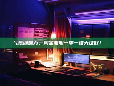 单县气氛刷爆力，淘宝兼职一单一结大法好！