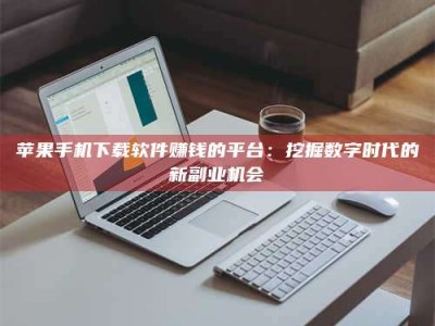 单县苹果手机下载软件赚钱的平台：挖掘数字时代的新副业机会