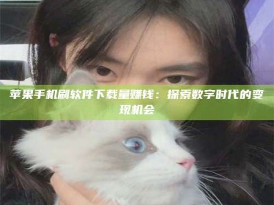 单县苹果手机刷软件下载量赚钱：探索数字时代的变现机会