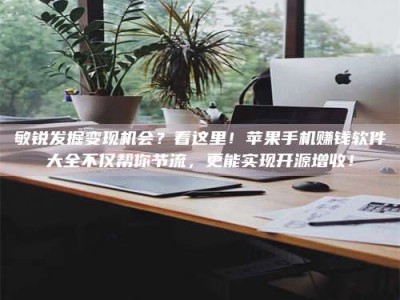 单县敏锐发掘变现机会？看这里！苹果手机赚钱软件大全不仅帮你节流，更能实现开源增收！