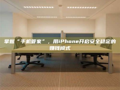 单县掌握“手机管家”，用iPhone开启安全稳定的赚钱模式
