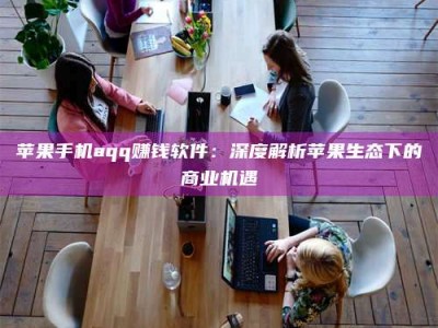 单县苹果手机aqq赚钱软件：深度解析苹果生态下的商业机遇