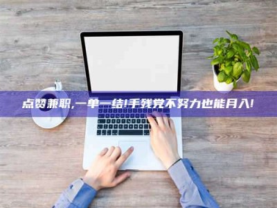 单县点赞兼职,一单一结!手残党不努力也能月入!
