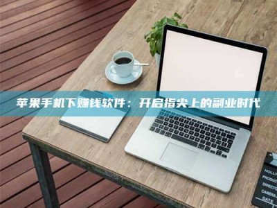 单县苹果手机下赚钱软件：开启指尖上的副业时代